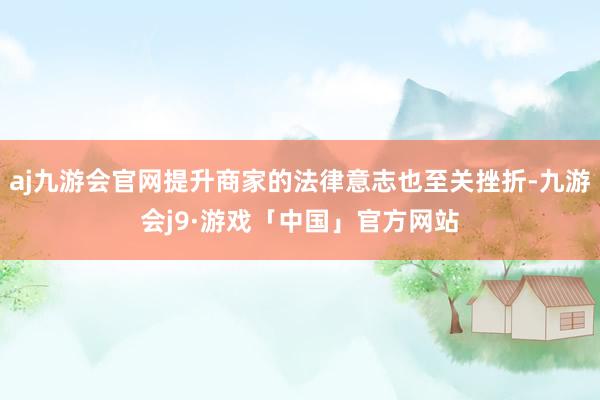 aj九游会官网提升商家的法律意志也至关挫折-九游会j9·游戏「中国」官方网站