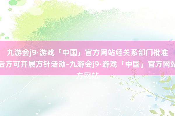 九游会j9·游戏「中国」官方网站经关系部门批准后方可开展方针活动-九游会j9·游戏「中国」官方网站