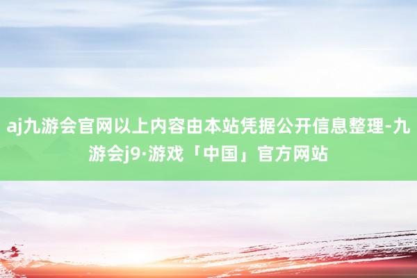 aj九游会官网以上内容由本站凭据公开信息整理-九游会j9·游戏「中国」官方网站