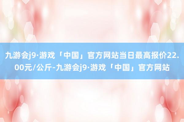 九游会j9·游戏「中国」官方网站当日最高报价22.00元/公斤-九游会j9·游戏「中国」官方网站