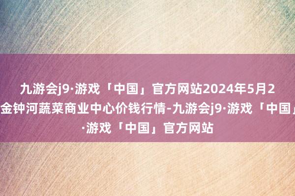 九游会j9·游戏「中国」官方网站2024年5月20日天津市金钟河蔬菜商业中心价钱行情-九游会j9·游戏「中国」官方网站