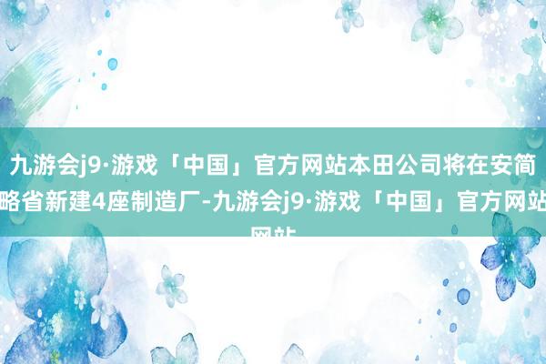 九游会j9·游戏「中国」官方网站本田公司将在安简略省新建4座制造厂-九游会j9·游戏「中国」官方网站