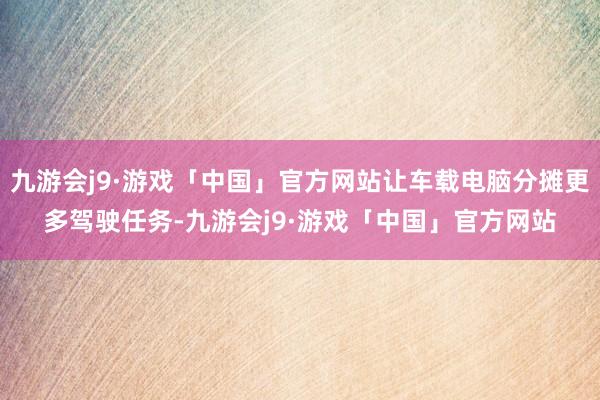 九游会j9·游戏「中国」官方网站让车载电脑分摊更多驾驶任务-九游会j9·游戏「中国」官方网站