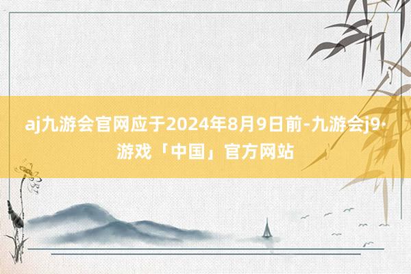 aj九游会官网应于2024年8月9日前-九游会j9·游戏「中国」官方网站