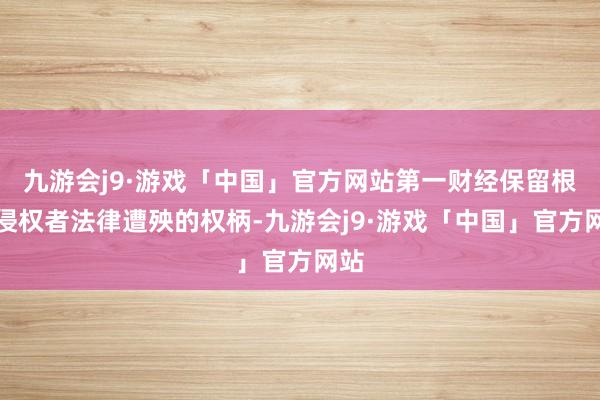 九游会j9·游戏「中国」官方网站第一财经保留根究侵权者法律遭殃的权柄-九游会j9·游戏「中国」官方网站