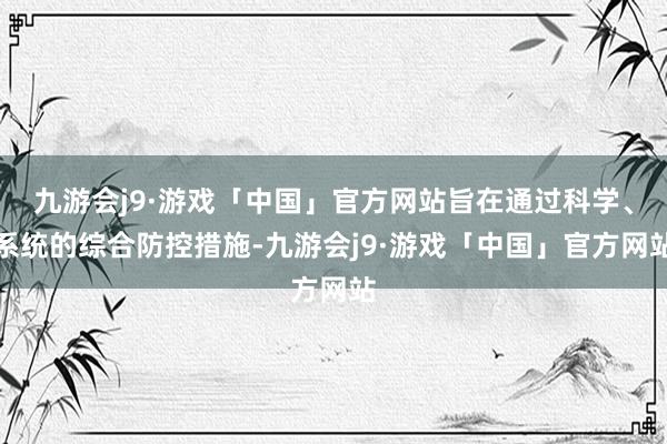 九游会j9·游戏「中国」官方网站旨在通过科学、系统的综合防控措施-九游会j9·游戏「中国」官方网站