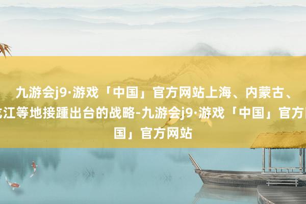 九游会j9·游戏「中国」官方网站上海、内蒙古、黑龙江等地接踵出台的战略-九游会j9·游戏「中国」官方网站