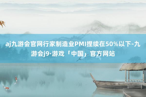 aj九游会官网行家制造业PMI捏续在50%以下-九游会j9·游戏「中国」官方网站