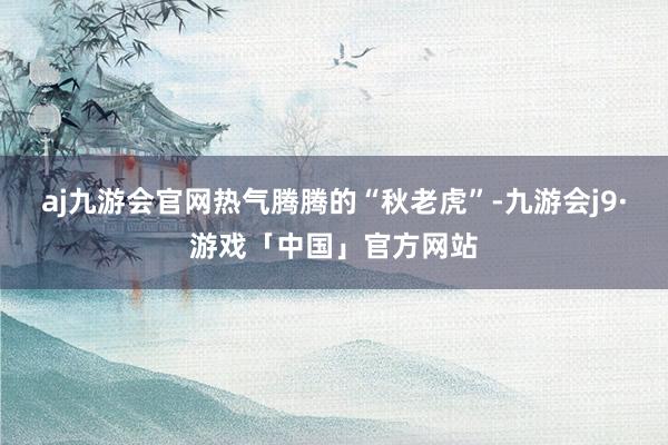 aj九游会官网热气腾腾的“秋老虎”-九游会j9·游戏「中国」官方网站