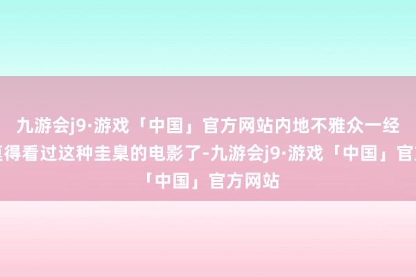 九游会j9·游戏「中国」官方网站内地不雅众一经太久莫得看过这种圭臬的电影了-九游会j9·游戏「中国」官方网站