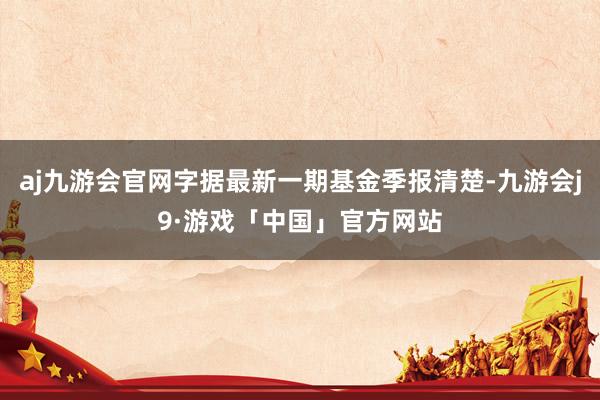 aj九游会官网字据最新一期基金季报清楚-九游会j9·游戏「中国」官方网站