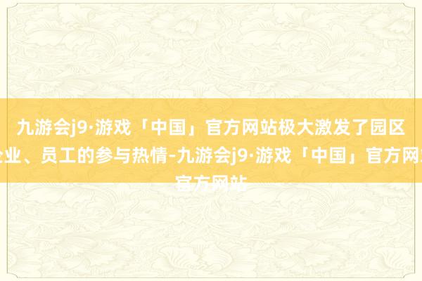 九游会j9·游戏「中国」官方网站极大激发了园区企业、员工的参与热情-九游会j9·游戏「中国」官方网站