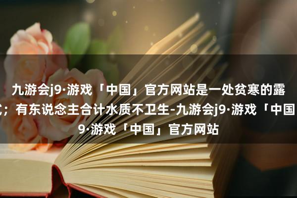 九游会j9·游戏「中国」官方网站是一处贫寒的露天游水模式；有东说念主合计水质不卫生-九游会j9·游戏「中国」官方网站