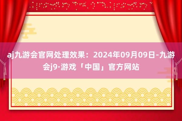 aj九游会官网处理效果：2024年09月09日-九游会j9·游戏「中国」官方网站