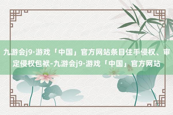 九游会j9·游戏「中国」官方网站条目住手侵权、审定侵权包袱-九游会j9·游戏「中国」官方网站