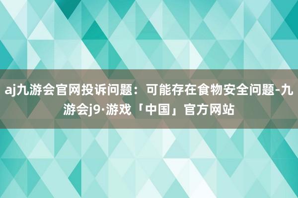 aj九游会官网投诉问题：可能存在食物安全问题-九游会j9·游戏「中国」官方网站