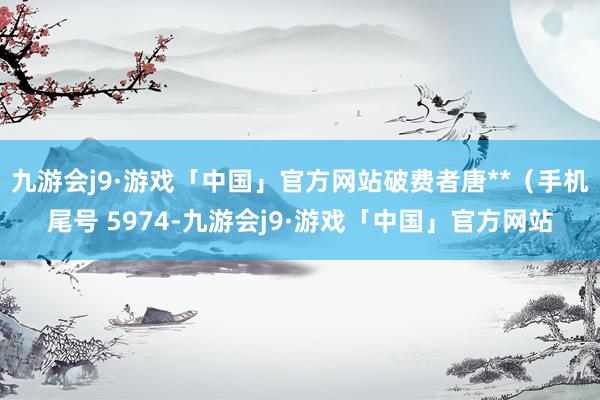 九游会j9·游戏「中国」官方网站破费者唐**（手机尾号 5974-九游会j9·游戏「中国」官方网站