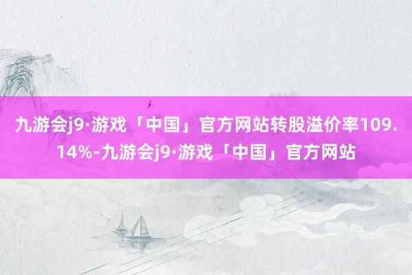 九游会j9·游戏「中国」官方网站转股溢价率109.14%-九游会j9·游戏「中国」官方网站