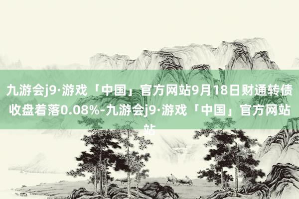 九游会j9·游戏「中国」官方网站9月18日财通转债收盘着落0.08%-九游会j9·游戏「中国」官方网站