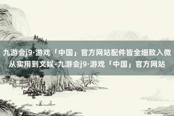 九游会j9·游戏「中国」官方网站配件皆全细致入微从实用到文娱-九游会j9·游戏「中国」官方网站