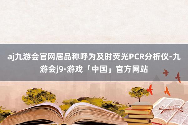 aj九游会官网居品称呼为及时荧光PCR分析仪-九游会j9·游戏「中国」官方网站