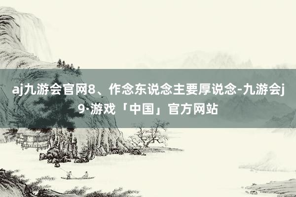 aj九游会官网8、作念东说念主要厚说念-九游会j9·游戏「中国」官方网站