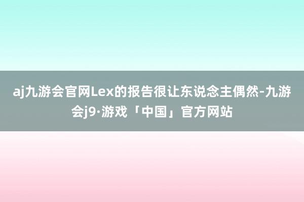 aj九游会官网Lex的报告很让东说念主偶然-九游会j9·游戏「中国」官方网站