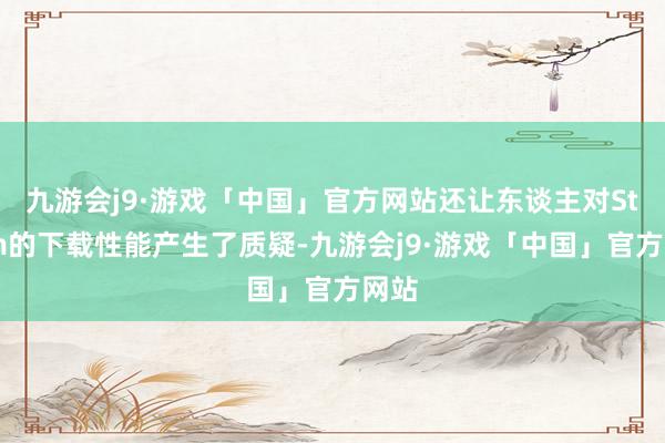 九游会j9·游戏「中国」官方网站还让东谈主对Steam的下载性能产生了质疑-九游会j9·游戏「中国」官方网站