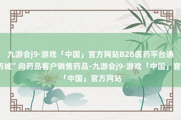 九游会j9·游戏「中国」官方网站B2B医药平台通过“1药城”向药品客户销售药品-九游会j9·游戏「中国」官方网站