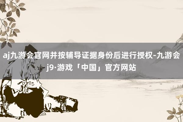 aj九游会官网并按辅导证据身份后进行授权-九游会j9·游戏「中国」官方网站