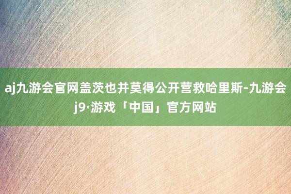 aj九游会官网盖茨也并莫得公开营救哈里斯-九游会j9·游戏「中国」官方网站