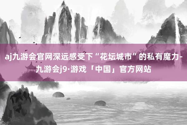 aj九游会官网深远感受下“花坛城市”的私有魔力-九游会j9·游戏「中国」官方网站