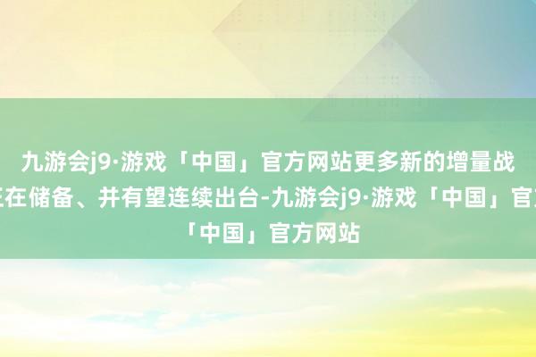 九游会j9·游戏「中国」官方网站更多新的增量战略应正在储备、并有望连续出台-九游会j9·游戏「中国」官方网站