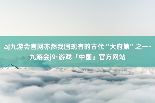 aj九游会官网亦然我国现有的古代“大府第”之一-九游会j9·游戏「中国」官方网站