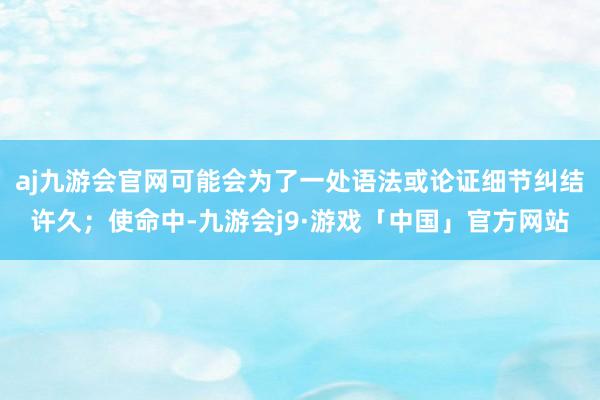 aj九游会官网可能会为了一处语法或论证细节纠结许久；使命中-九游会j9·游戏「中国」官方网站