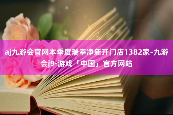 aj九游会官网本季度瑞幸净新开门店1382家-九游会j9·游戏「中国」官方网站