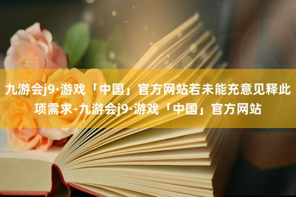 九游会j9·游戏「中国」官方网站若未能充意见释此项需求-九游会j9·游戏「中国」官方网站