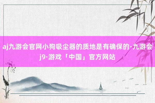 aj九游会官网小狗吸尘器的质地是有确保的-九游会j9·游戏「中国」官方网站