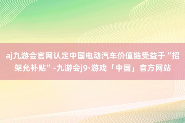 aj九游会官网认定中国电动汽车价值链受益于“招架允补贴”-九游会j9·游戏「中国」官方网站