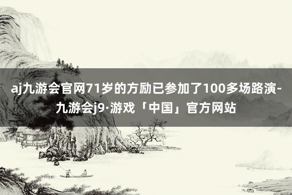 aj九游会官网71岁的方励已参加了100多场路演-九游会j9·游戏「中国」官方网站