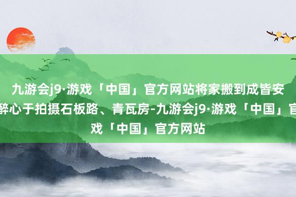 九游会j9·游戏「中国」官方网站将家搬到成皆安堵小院醉心于拍摄石板路、青瓦房-九游会j9·游戏「中国」官方网站