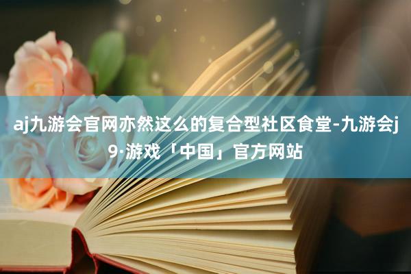 aj九游会官网亦然这么的复合型社区食堂-九游会j9·游戏「中国」官方网站