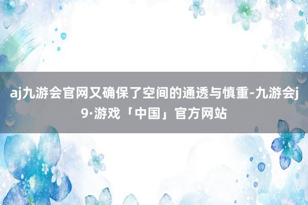 aj九游会官网又确保了空间的通透与慎重-九游会j9·游戏「中国」官方网站