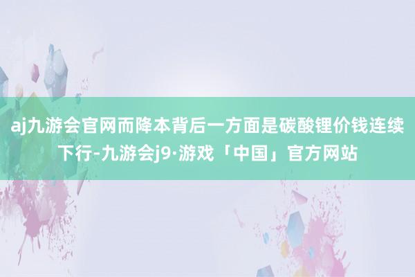 aj九游会官网而降本背后一方面是碳酸锂价钱连续下行-九游会j9·游戏「中国」官方网站