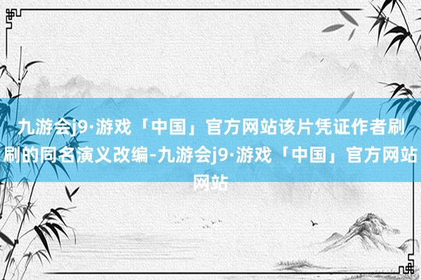 九游会j9·游戏「中国」官方网站该片凭证作者刷刷的同名演义改编-九游会j9·游戏「中国」官方网站