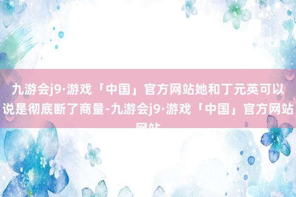 九游会j9·游戏「中国」官方网站她和丁元英可以说是彻底断了商量-九游会j9·游戏「中国」官方网站