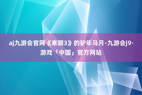 aj九游会官网《寒颤3》的驴年马月-九游会j9·游戏「中国」官方网站