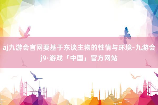 aj九游会官网要基于东谈主物的性情与环境-九游会j9·游戏「中国」官方网站