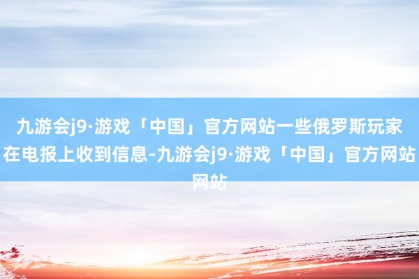 九游会j9·游戏「中国」官方网站一些俄罗斯玩家在电报上收到信息-九游会j9·游戏「中国」官方网站