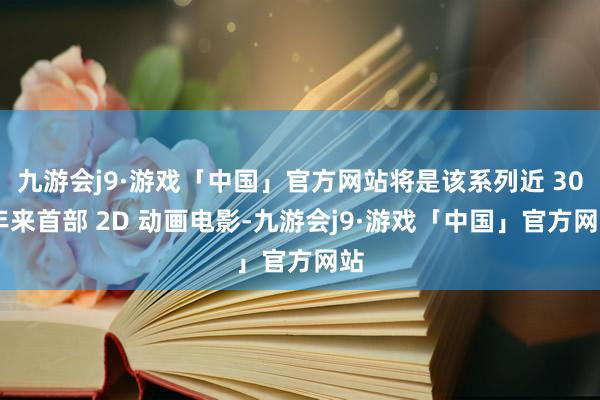 九游会j9·游戏「中国」官方网站将是该系列近 30 年来首部 2D 动画电影-九游会j9·游戏「中国」官方网站